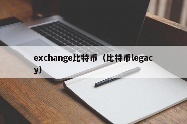 exchange比特币(比特币legacy)