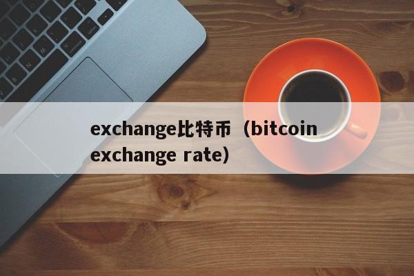 exchange比特币(bitcoin exchange rate)