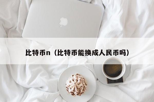 比特币n(比特币能换成人民币吗)