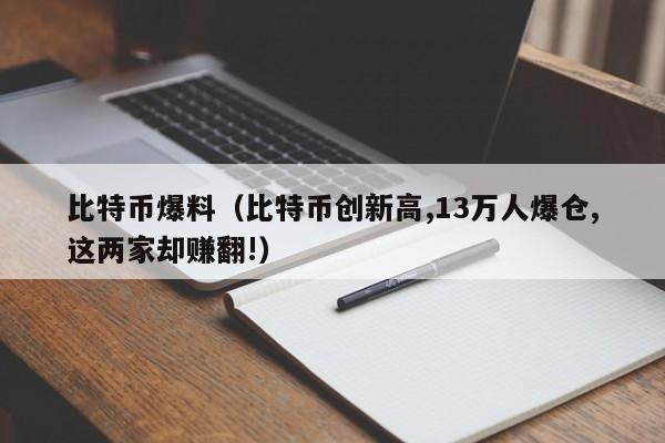 比特币爆料(比特币创新高,13万人爆仓,这两家却赚翻!)